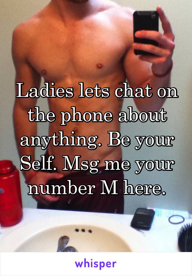 Ladies lets chat on the phone about anything. Be your Self. Msg me your number M here.