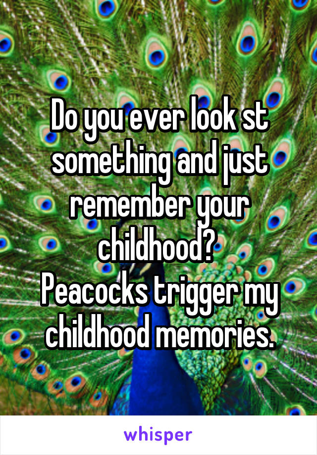 Do you ever look st something and just remember your childhood? 
Peacocks trigger my childhood memories.