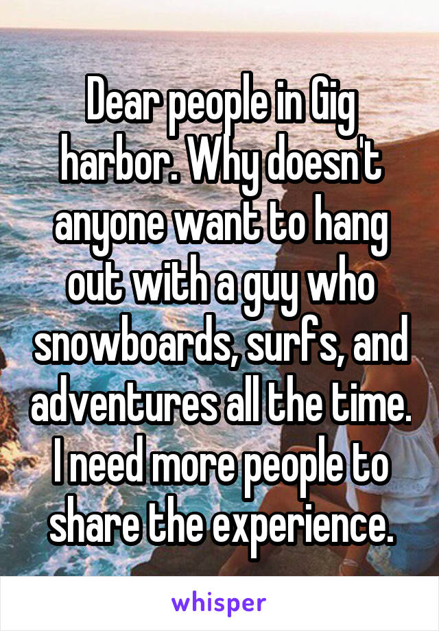 Dear people in Gig harbor. Why doesn't anyone want to hang out with a guy who snowboards, surfs, and adventures all the time. I need more people to share the experience.