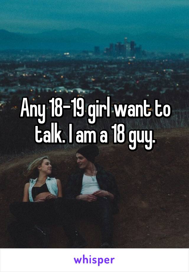 Any 18-19 girl want to talk. I am a 18 guy.
