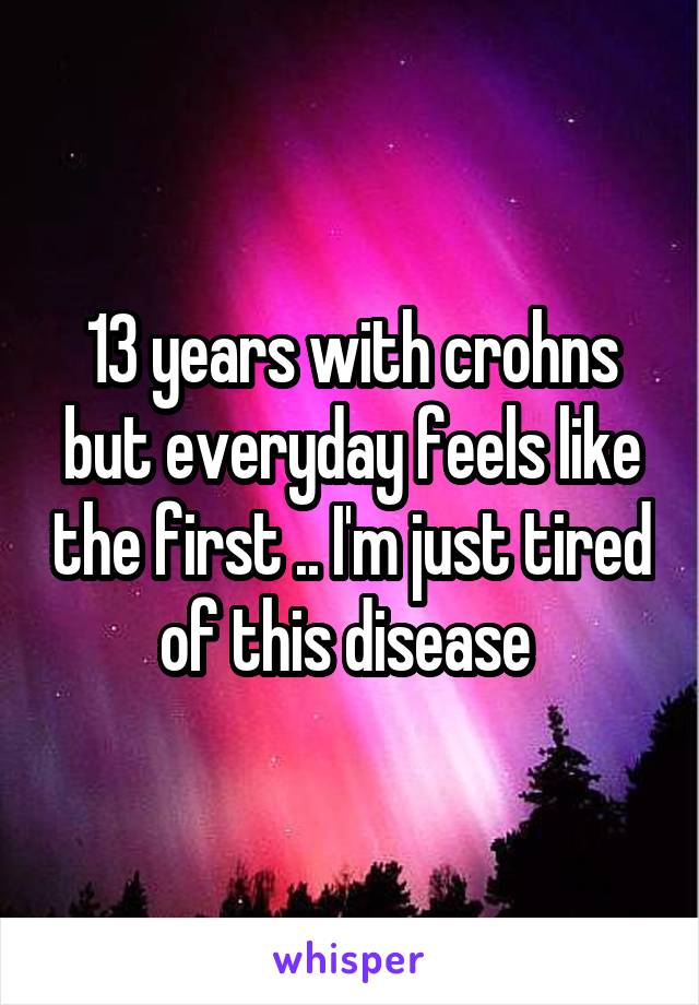 13 years with crohns but everyday feels like the first .. I'm just tired of this disease 