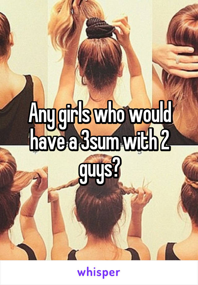 Any girls who would have a 3sum with 2 guys?