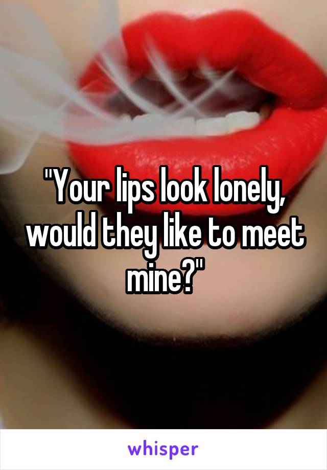 "Your lips look lonely, would they like to meet mine?"