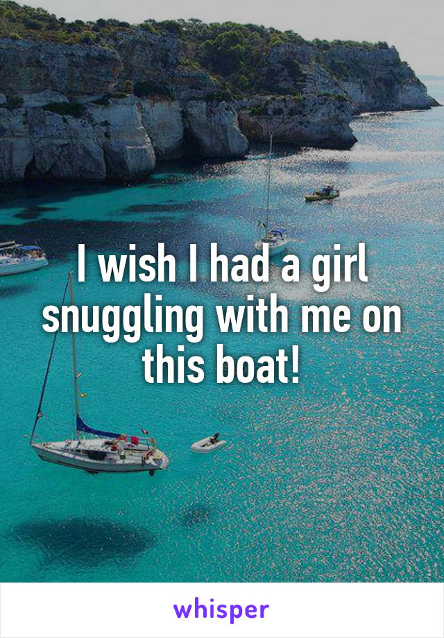 I wish I had a girl snuggling with me on this boat!