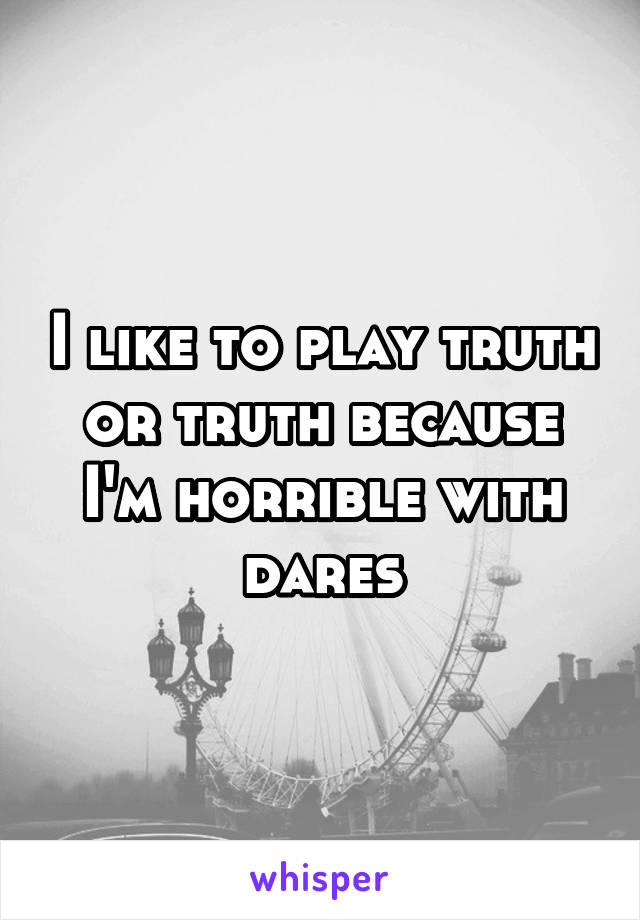 I like to play truth or truth because I'm horrible with dares