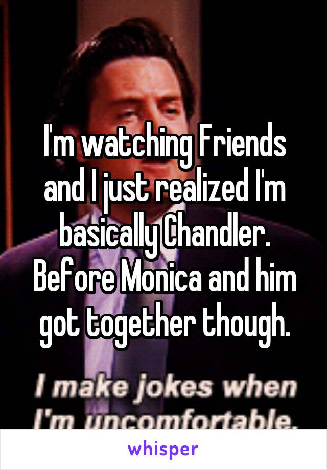 I'm watching Friends and I just realized I'm basically Chandler. Before Monica and him got together though.