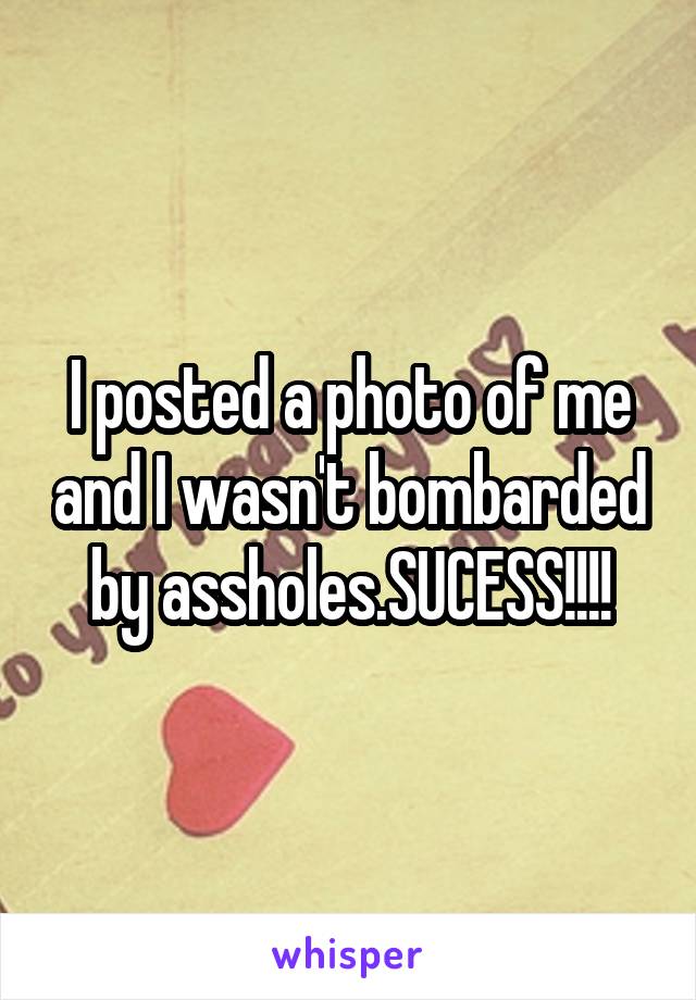 I posted a photo of me and I wasn't bombarded by assholes.SUCESS!!!!