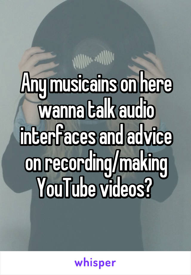 Any musicains on here wanna talk audio interfaces and advice on recording/making YouTube videos? 