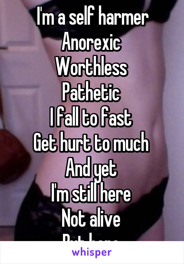 I'm a self harmer
Anorexic 
Worthless 
Pathetic 
I fall to fast 
Get hurt to much 
And yet 
I'm still here 
Not alive 
But here 