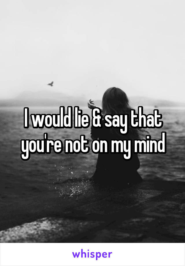 I would lie & say that you're not on my mind