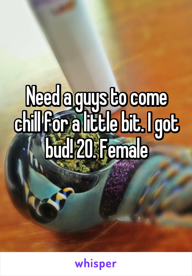 Need a guys to come chill for a little bit. I got bud! 20. Female
