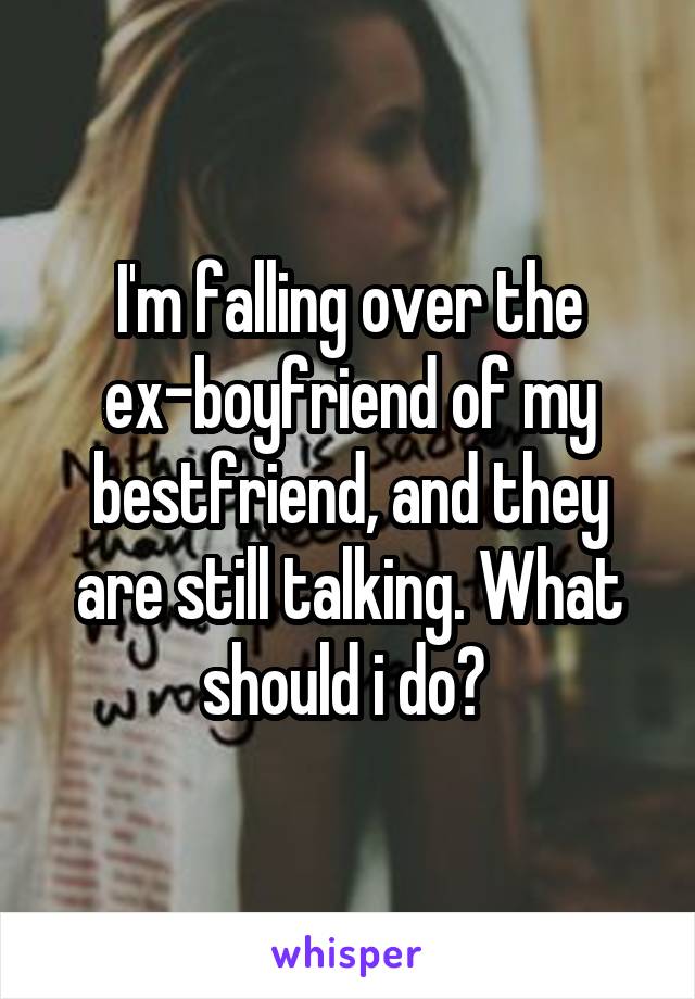 I'm falling over the ex-boyfriend of my bestfriend, and they are still talking. What should i do? 