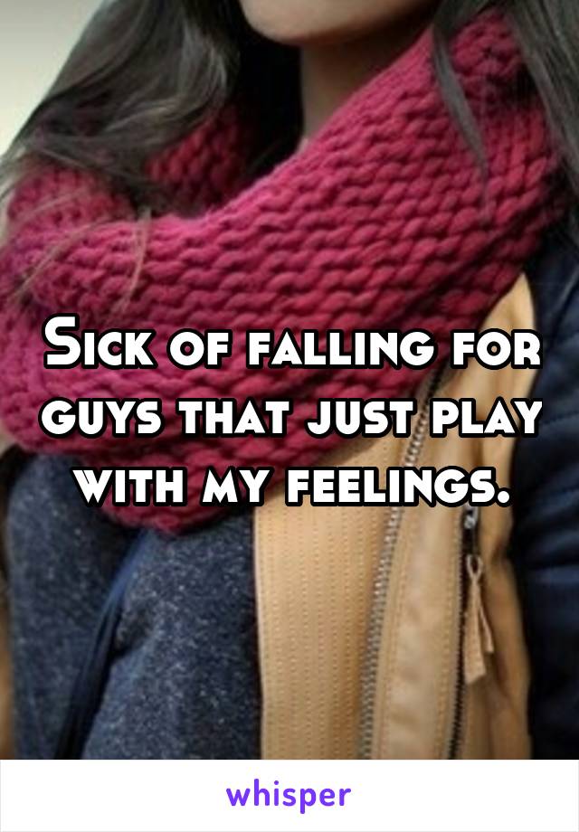 Sick of falling for guys that just play with my feelings.