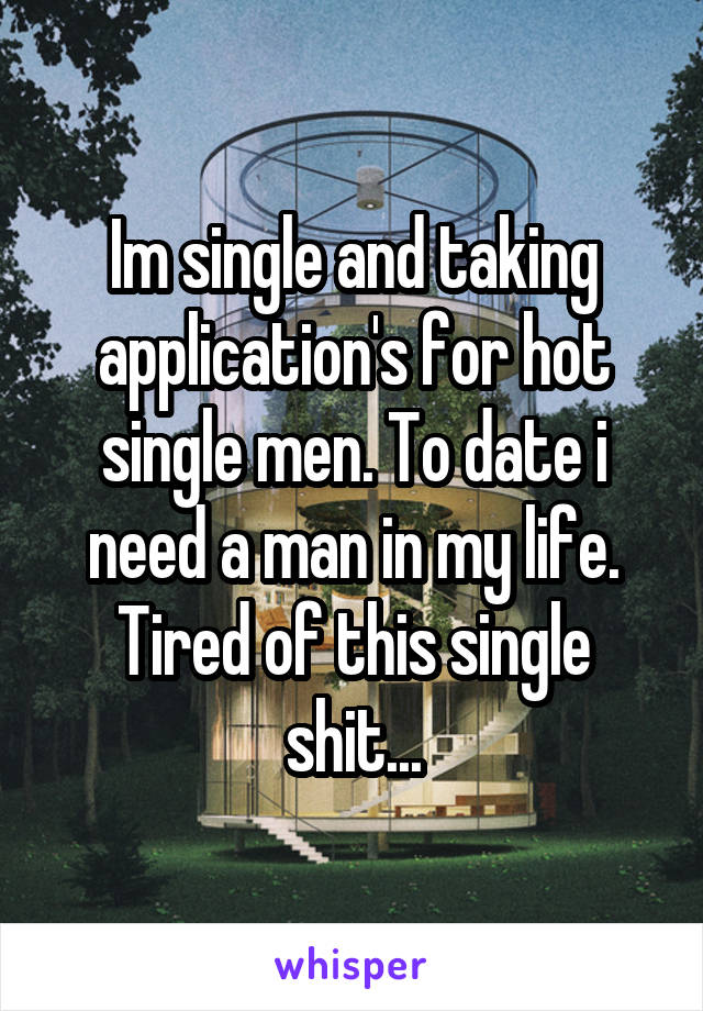 Im single and taking application's for hot single men. To date i need a man in my life. Tired of this single shit...