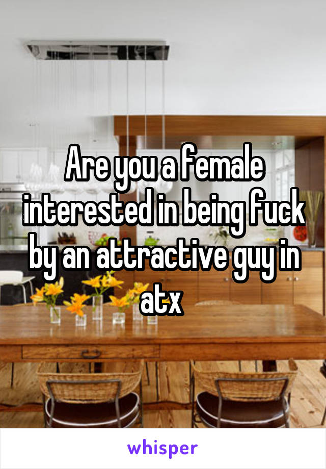 Are you a female interested in being fuck by an attractive guy in atx 
