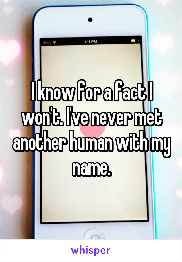 I know for a fact I won't. I've never met another human with my name.