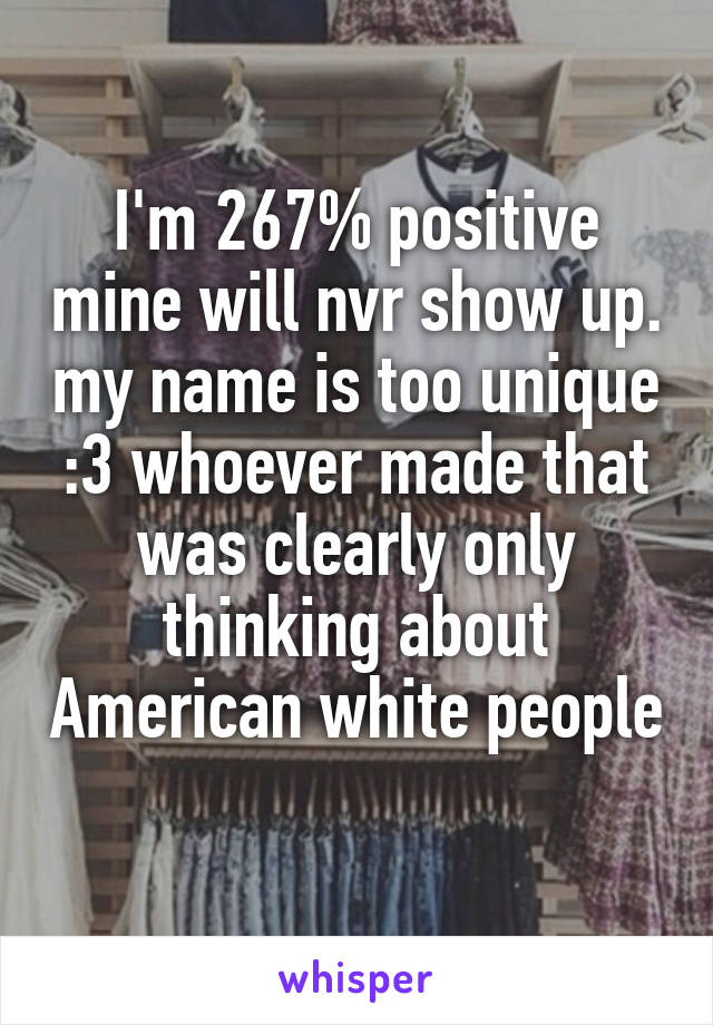 I'm 267% positive mine will nvr show up. my name is too unique :3 whoever made that was clearly only thinking about American white people 