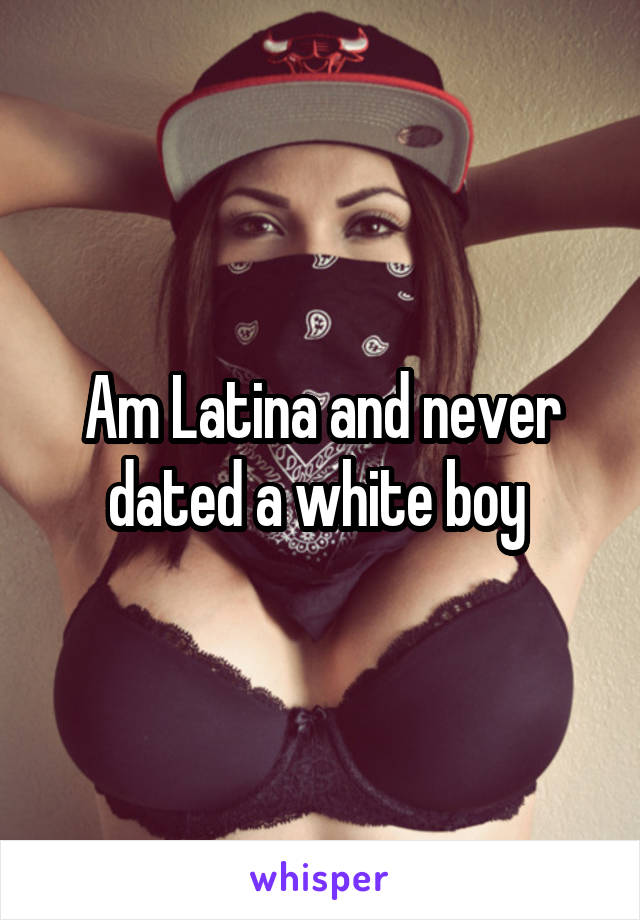 Am Latina and never dated a white boy 