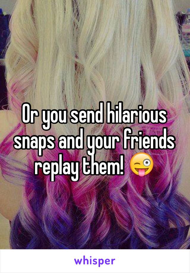Or you send hilarious snaps and your friends replay them! 😜