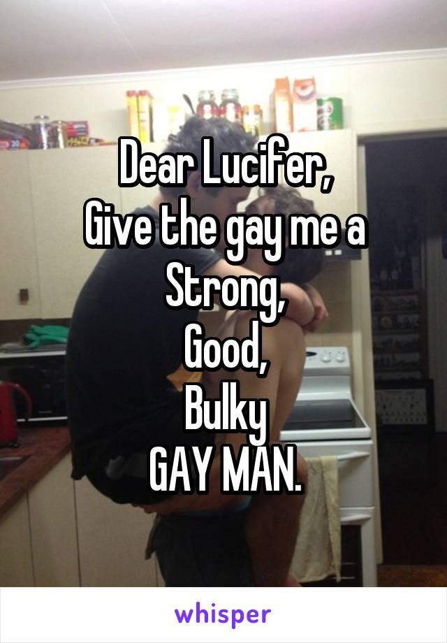 Dear Lucifer,
Give the gay me a
Strong,
Good,
Bulky
GAY MAN.
