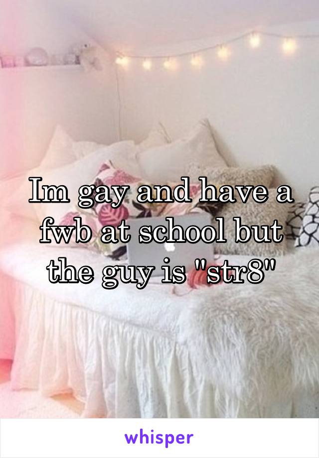 Im gay and have a fwb at school but the guy is "str8"