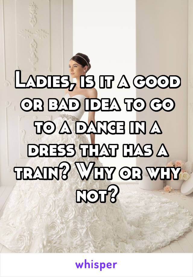 Ladies, is it a good or bad idea to go to a dance in a dress that has a train? Why or why not?