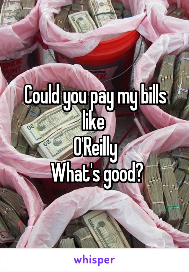 Could you pay my bills like 
O'Reilly
 What's good?