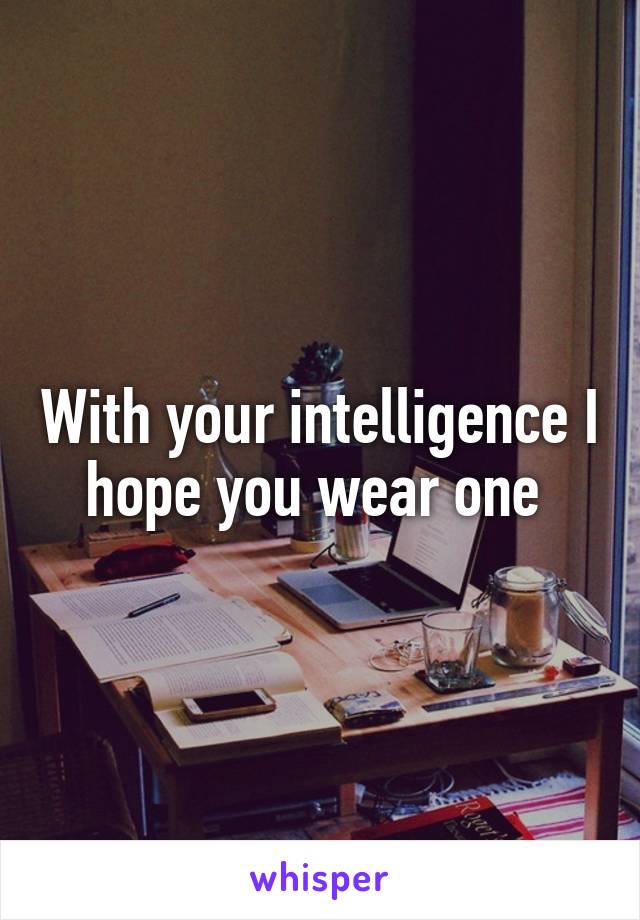 With your intelligence I hope you wear one 