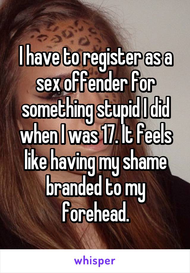 I have to register as a sex offender for something stupid I did when I was 17. It feels like having my shame branded to my forehead.