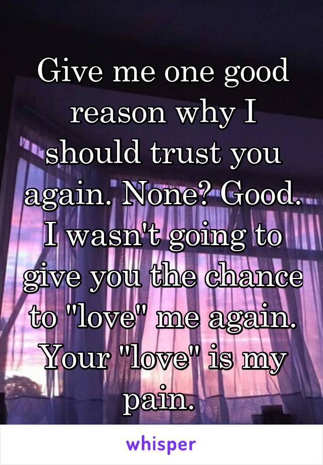Give me one good reason why I should trust you again. None? Good. I wasn't going to give you the chance to "love" me again. Your "love" is my pain. 