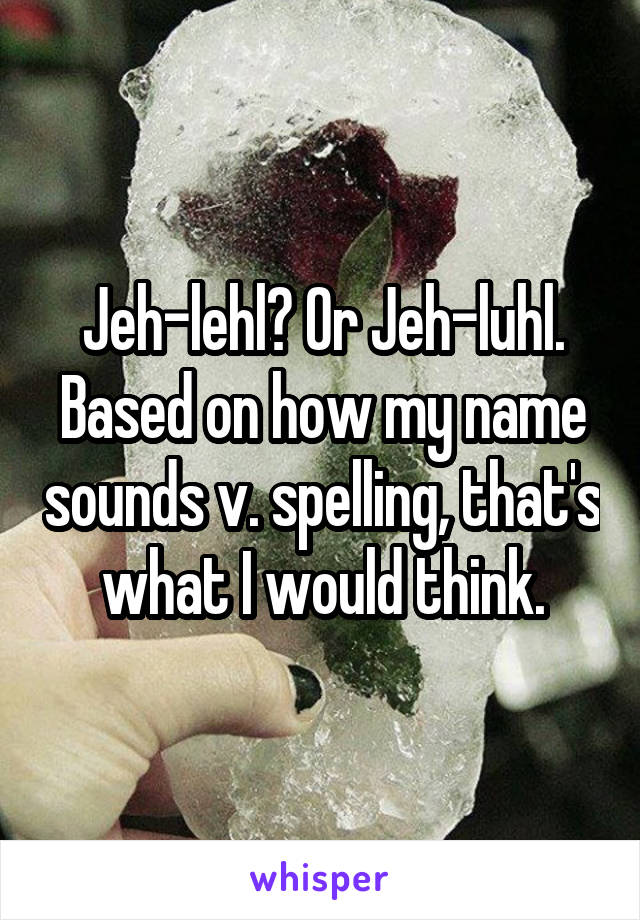 Jeh-lehl? Or Jeh-luhl. Based on how my name sounds v. spelling, that's what I would think.