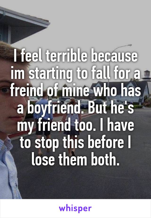 I feel terrible because im starting to fall for a freind of mine who has a boyfriend. But he's my friend too. I have to stop this before I lose them both.