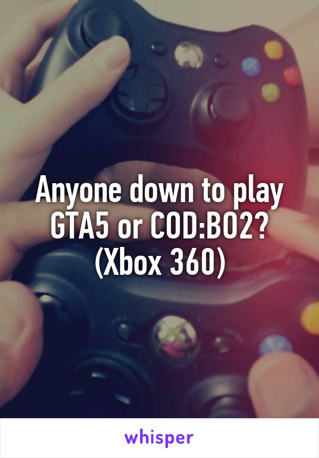 Anyone down to play GTA5 or COD:BO2?
(Xbox 360)