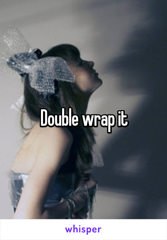 Double wrap it