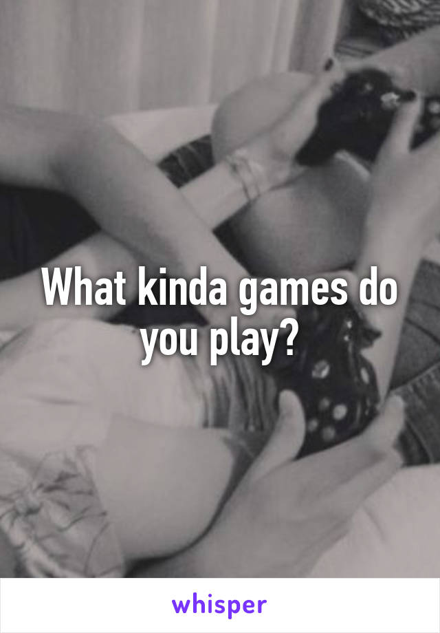 What kinda games do you play?