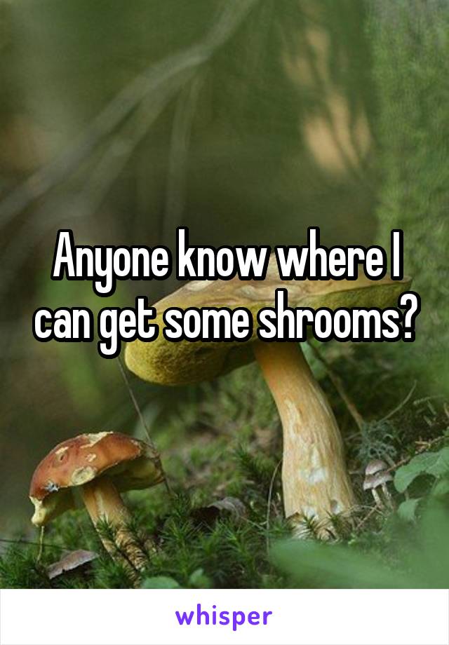 Anyone know where I can get some shrooms? 