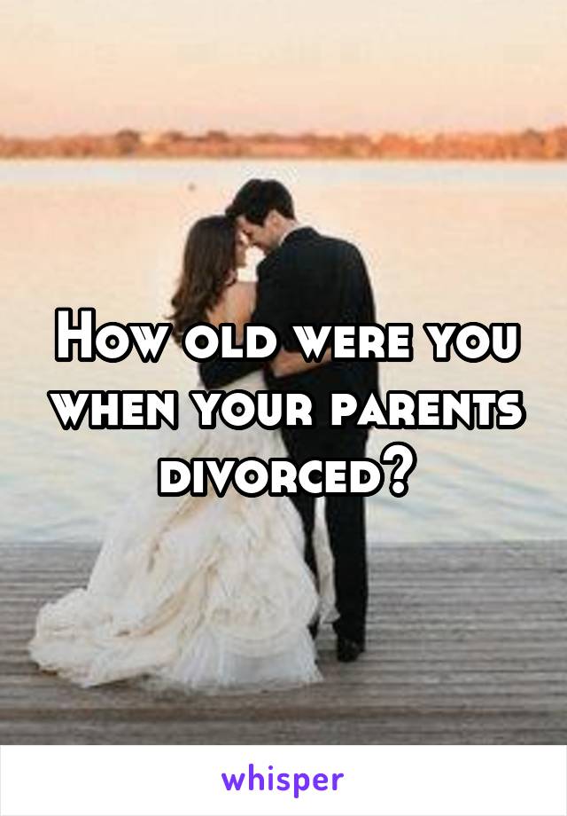 How old were you when your parents divorced?