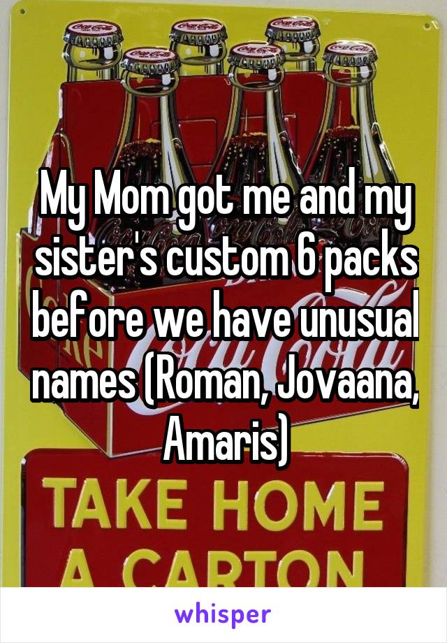 My Mom got me and my sister's custom 6 packs before we have unusual names (Roman, Jovaana, Amaris)