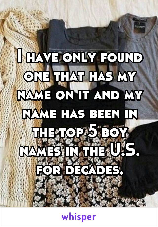 I have only found one that has my name on it and my name has been in the top 5 boy names in the U.S. for decades.