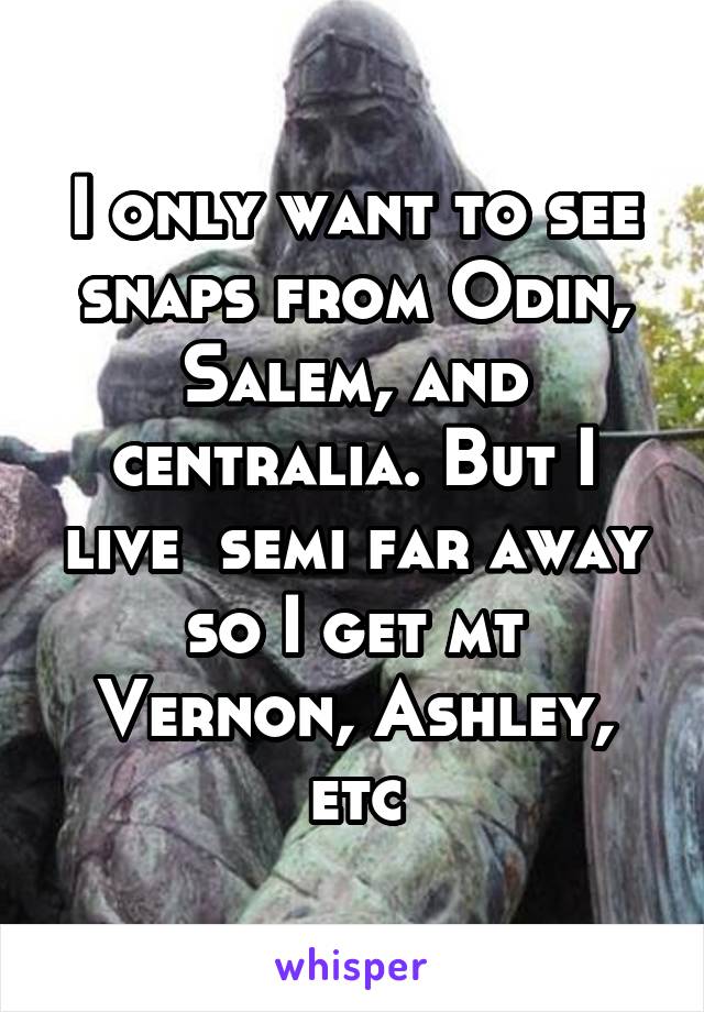 I only want to see snaps from Odin, Salem, and centralia. But I live  semi far away so I get mt Vernon, Ashley, etc