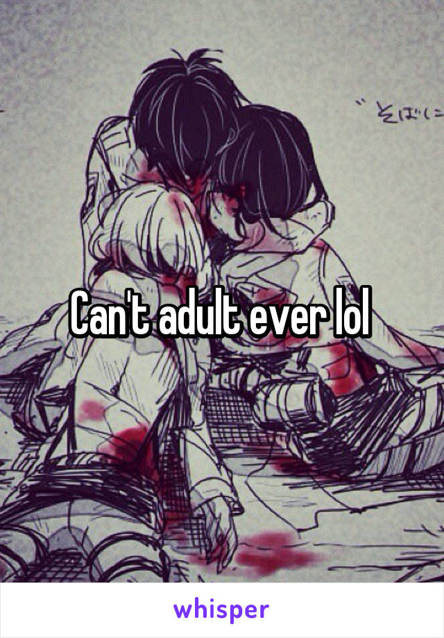 Can't adult ever lol 