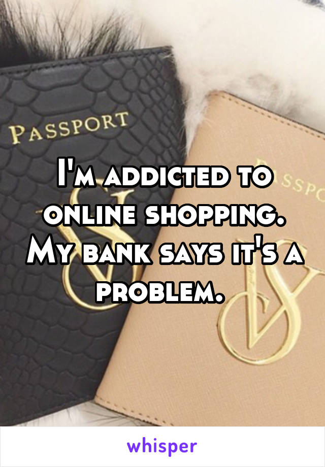 I'm addicted to online shopping. My bank says it's a problem. 