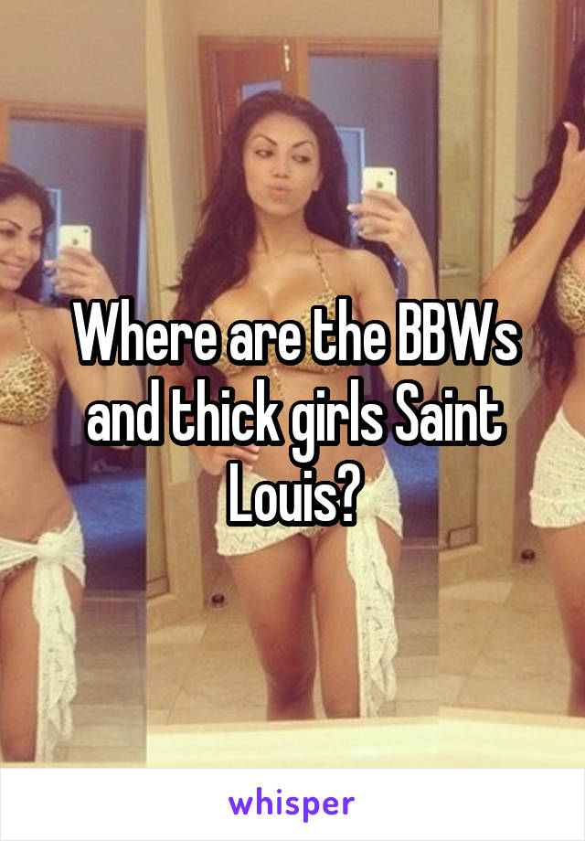 Where are the BBWs and thick girls Saint Louis?