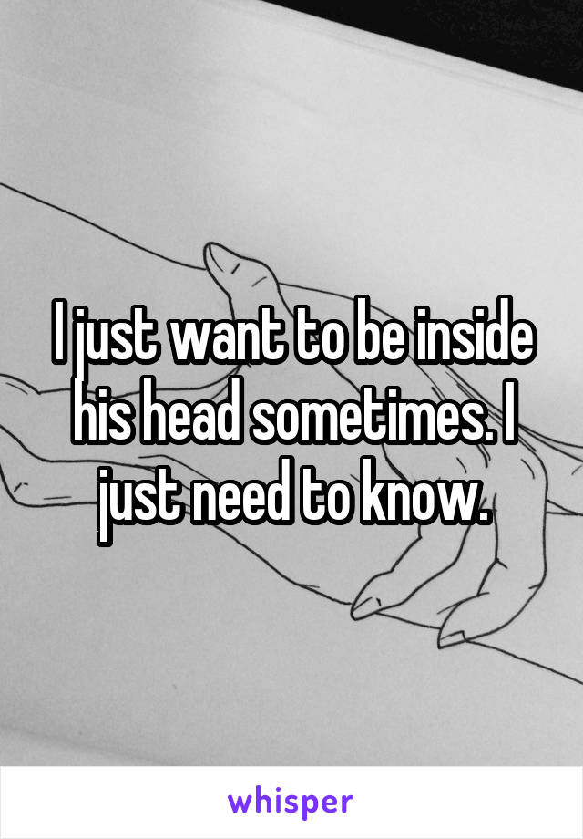 I just want to be inside his head sometimes. I just need to know.