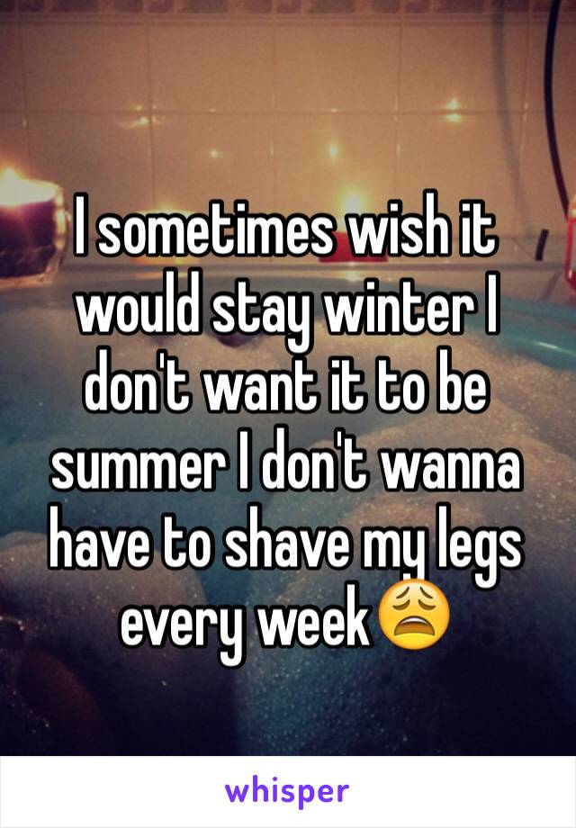 I sometimes wish it would stay winter I don't want it to be summer I don't wanna have to shave my legs every weekðŸ˜©
