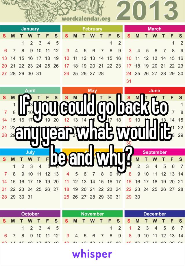 If you could go back to any year what would it be and why? 