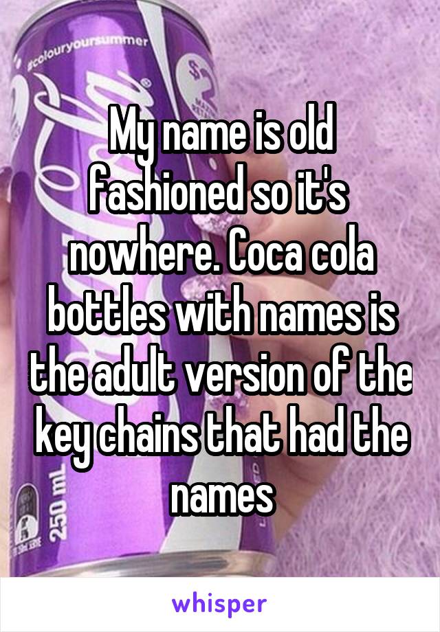 My name is old fashioned so it's  nowhere. Coca cola bottles with names is the adult version of the key chains that had the names