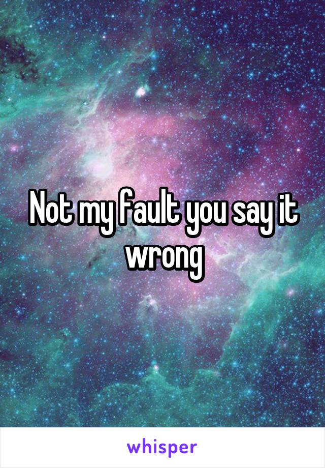 Not my fault you say it wrong