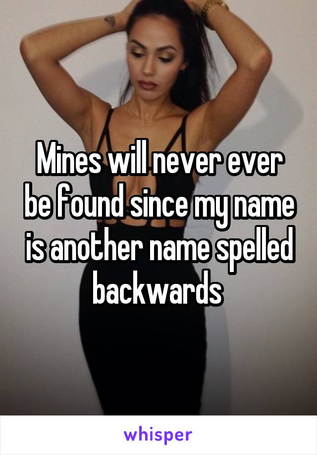 Mines will never ever be found since my name is another name spelled backwards 