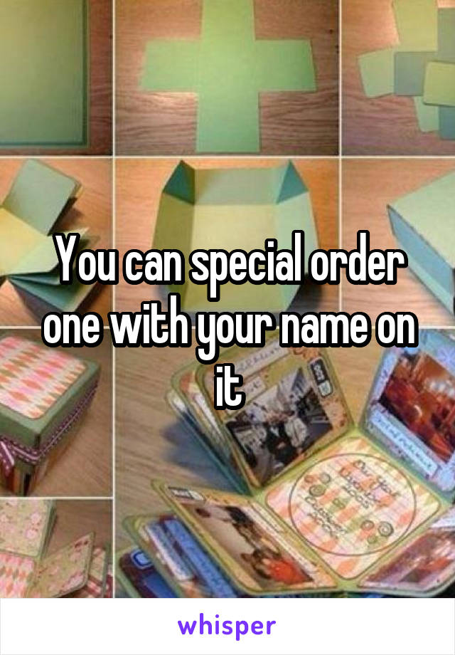 You can special order one with your name on it